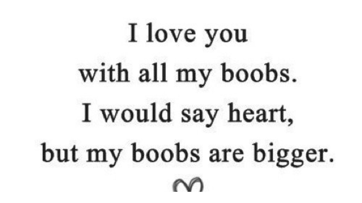 I love you with all my boobs i would say Heart but my boobs are bigger â¤ 1