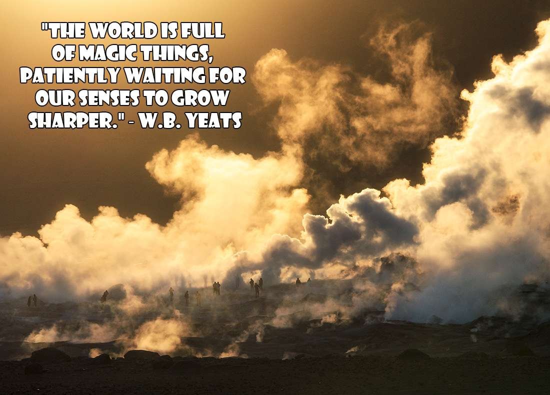Adventure Quotes: "The world is full of magic things, patiently waiting for our senses to grow sharper." ― W.B. Yeats