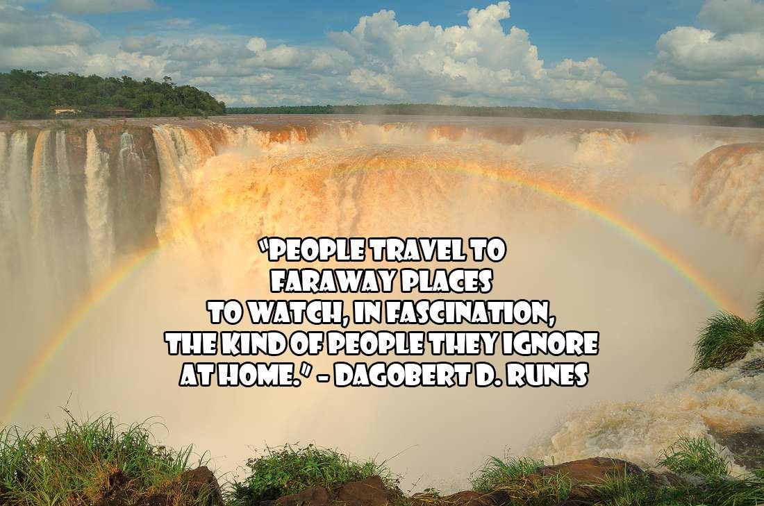 Adventure Quotes: “People travel to faraway places to watch, in fascination, the kind of people they ignore at home.” – Dagobert D. Runes