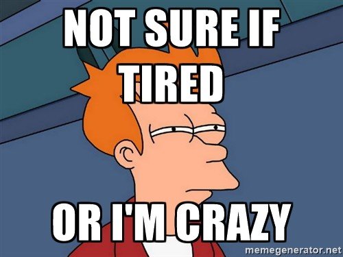 Not sure if tired or I'm crazy