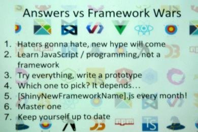 1. Haters gonna hate, new hype will come 2. Learn JavaScript / programming, not a framework 3. Try everything, write prototype 4. Which one to pick? I depends... 5. [ShinyNewFramerokName].js every month! 6. Master one 7. Keep yourself up to date