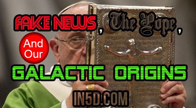 Fake News, The Pope, & Our True Galactic Origins