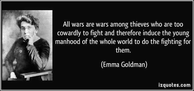 "All wars are wars among thieves who are too cowardly to fight and therefore induce the young manhood of the whole world to do the fighting for them."―Emma Goldman