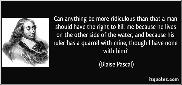 "Can anything be more ridiculous than that a man has a right to kill me because he lives on the other side of the water, and because his ruler has quarrel with mine, although I have none with him?"—Blaise Pascal