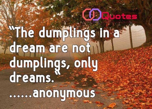 anonymous quote|The dumplings in a dream are not dumplings, only dreams.