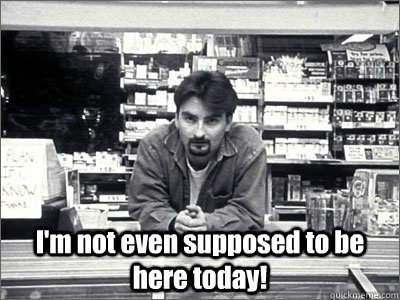 I'm not even supposed to be here today quote from Clerks movie