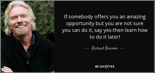 If somebody offers you an amazing opportunity but you are not sure you can do it, say yes-then learn how to do it later! - Richard Branson