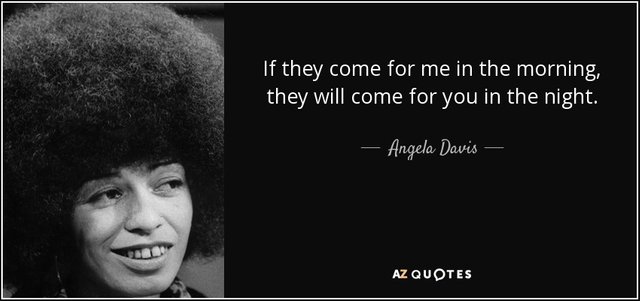 If they come for me in the morning, they will come for you in the night. - Angela Davis