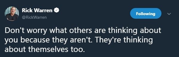 Don't worry what others are thinking about you because they aren't. They're thinking about themselves too.