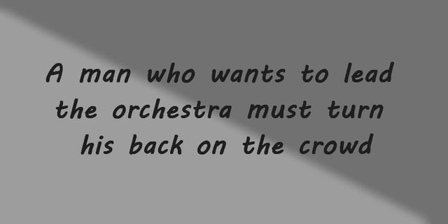 A man who wants to lead the orchestra must turn his back on the crowd