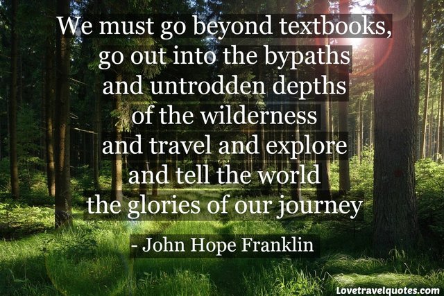 We must go beyond textbooks, go out into the bypaths and untrodden depths of the wilderness and travel and explore and tell the world the glories of our journey