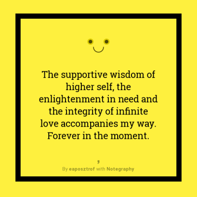 The supportive wisdom of higher self, the enlightenment in need and the integrity of infinite love accompanies my way. Forever in the moment.