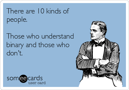 There are 10 kinds of people in the world.  Those who umderstand binary and those who don't