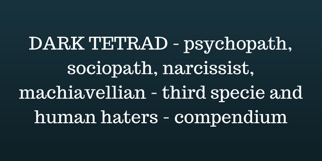 DARK TETRAD - psychopath, sociopath, narcissist, machiavellian - third specie and human haters - compendium.png
