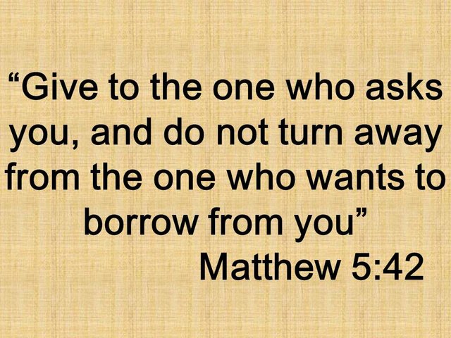 Love like Jesus. Give to the one who asks you, and do not turn away from the one who wants to borrow from you. Matthew 5,42.jpg