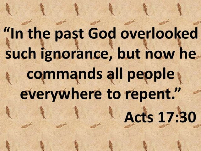 In the past God overlooked such ignorance, but now he commands all people everywhere to repent..jpg