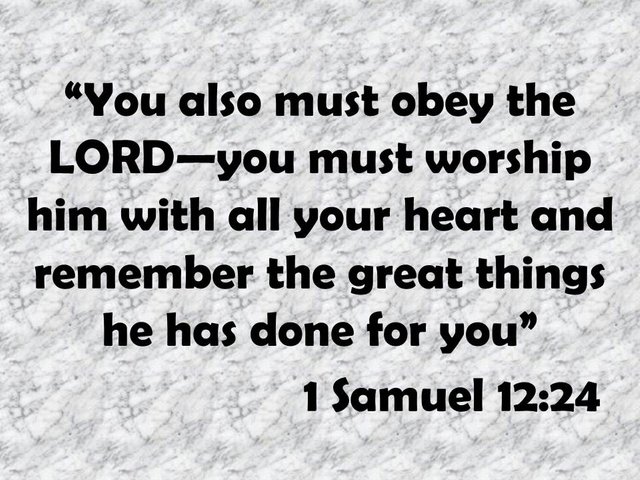 The prophet Samuel. You also must obey the LORD—you must worship him with all your heart and remember the great things he has done for you. 1 Samuel 12,24.jpg