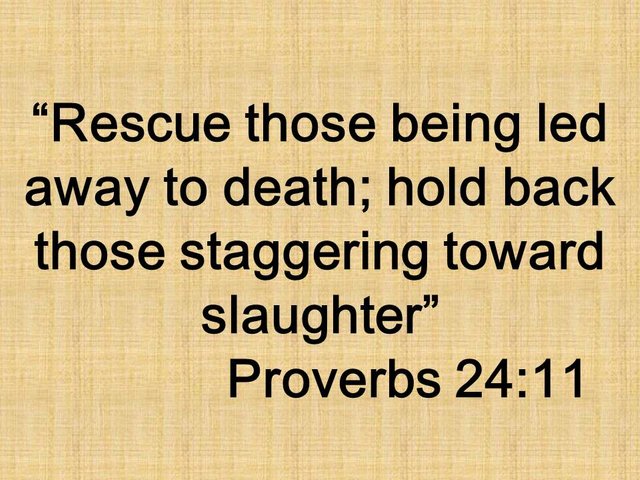 The spiritual mission of the wise. Rescue those being led away to death; hold back those staggering toward slaughter. Proverbs 24,11.jpg