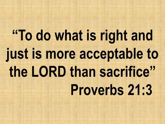 Wise words. To do what is right and just is more acceptable to the LORD than sacrifice. Proverbs 21,3.jpg