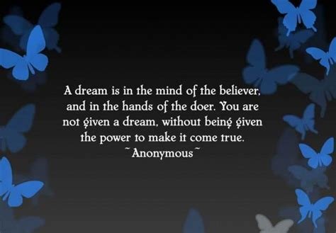 A dream is in the mind of the believer, and in the hands of the doer. You are not given a dream, without being given the power to make it come true.jpg