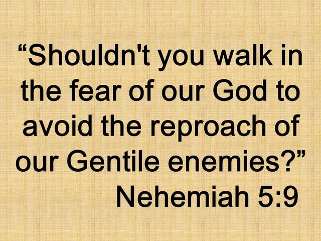 The example of Nehemiah. Shouldn't you walk in the fear of our God to avoid the reproach of our Gentile enemies. Nehemiah 5,9.jpg