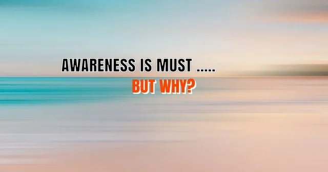 Awareness is must but why.webp