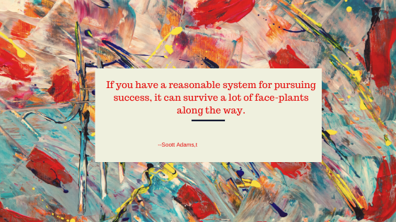 If you have a reasonable system for pursuing success, it can survive a lot of face-plants along the way..png