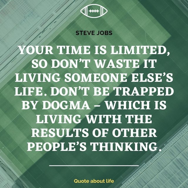 Your time is limited, so don’t waste it living someone else’s life. Don’t be trapped by dogma – which is living with the results of other people’s thinking..jpg