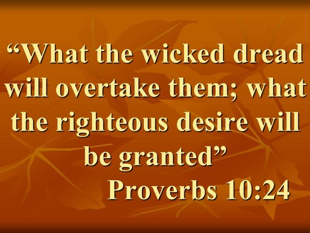 Wise quote. What the wicked dread will overtake them; what the righteous desire will be granted. Proverbs 10,24.jpg