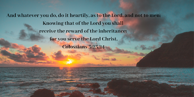 And whatever you do, do it heartily, as to the Lord, and not to men; Knowing that of the Lord you shall receive the reward of the inheritance for you serve the Lord Christ. Colossians 323,24 (1).png