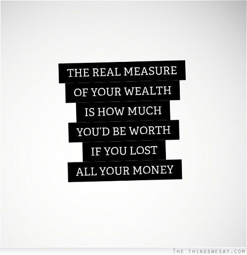 The real measure of your wealth is how much you'd be worth if you lost all your money.jpg
