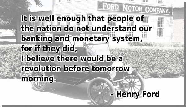 It is well enough that people of the nation do not understand our banking and monetary system, for if they did, i believe there would be a revolution before tomorrow morning - Henry Ford