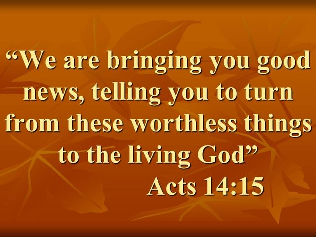 Preaching the gospel. We are bringing you good news, telling you to turn from these worthless things to the living God.jpg