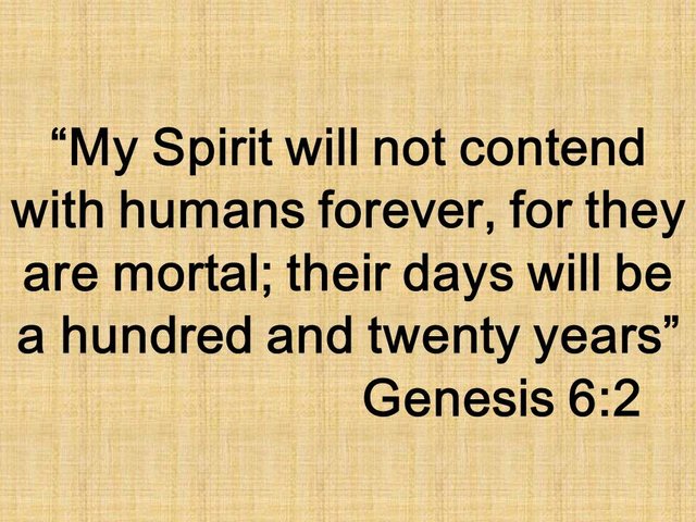 Immortality is a gift of God. My Spirit will not contend with humans forever, for they are mortal; their days will be a hundred and twenty years. Genesis 6,2.jpg