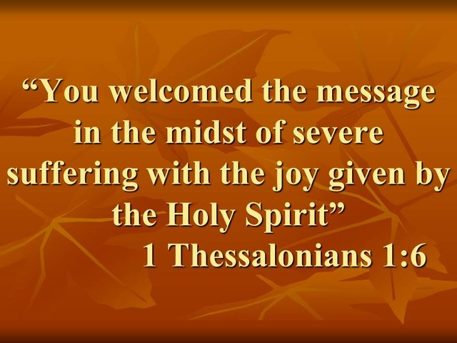 Jesus is everything. You welcomed the message in the midst of severe suffering with the joy given by the Holy Spirit. 1 Thessalonians 1,6.jpg