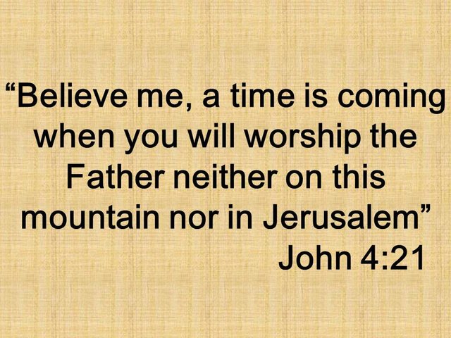 Jesus is the living water. Believe me, a time is coming when you will worship the Father neither on this mountain nor in Jerusalem. John 4,21.jpg