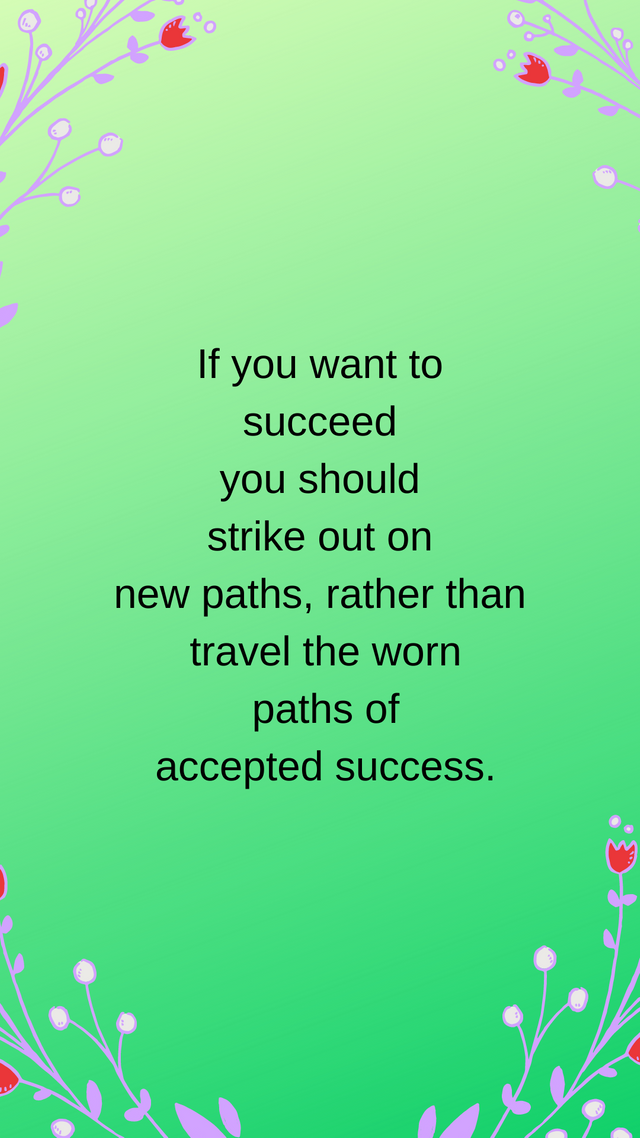 If you want to succeed you should strike out on new paths, rather than travel the worn paths o f accepted success. Read more at httpswww.brainyquote.comtopicsmotivational-quotes.png