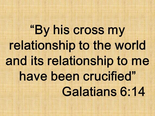 Faith in Jesus. By his cross my relationship to the world and its relationship to me have been crucified. Galatians 6,14.jpg