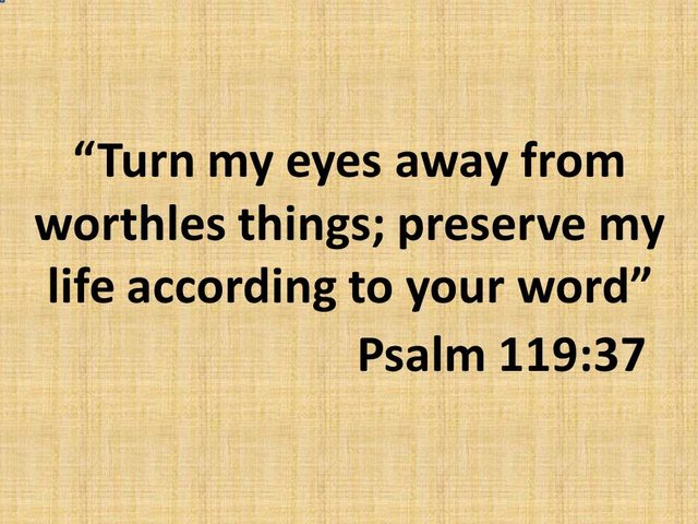 Spiritual thought. Turn my eyes away from worthles things; preserve my life according to your word. Psalm 119,37.jpg