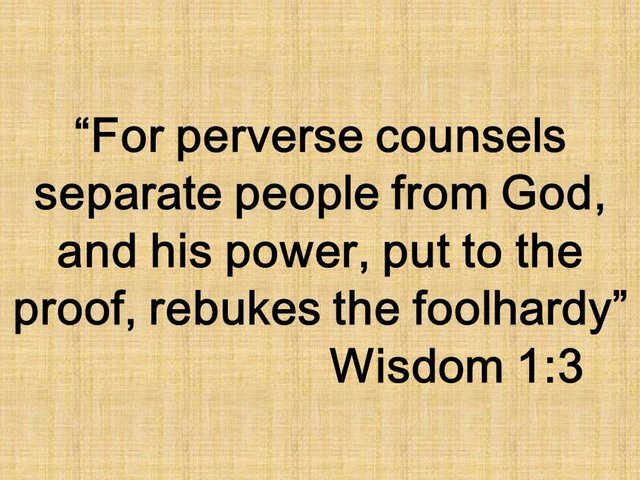 Bible though. For perverse counsels separate people from God, and his power, put to the proof, rebukes the foolhardy. Wisdom 1,3.jpg