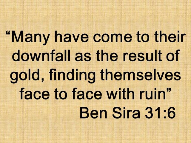 Bible wisdom. Many have come to their downfall as the result of gold, finding themselves face to face with ruin. Ben Sira 31,6.jpg