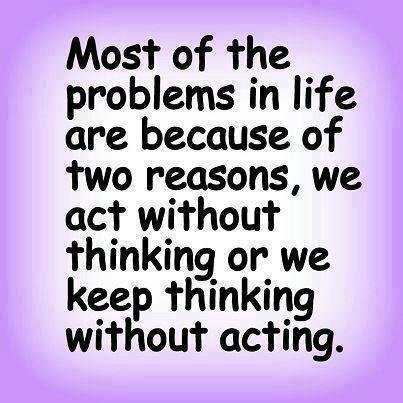 Most of the problems in life are because of two reasons, we act without thinking or we keep thinking without acting.jpg