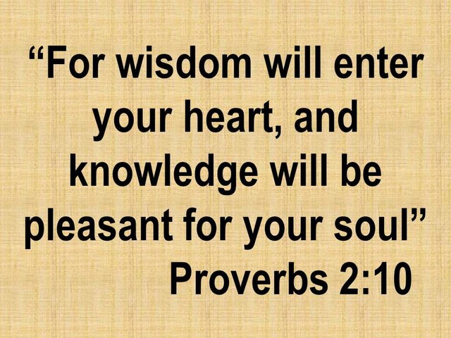 The benefits of wisdom. For wisdom will enter your heart, and knowledge will be pleasant for your soul.jpg