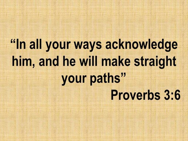 God's word for today. In all your ways acknowledge him, and he will make straight your paths. Proverbs 3,6.jpg