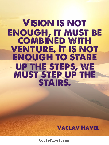 Vision is not enough, it must be combined with venture. It is not enough to stare up the steps, we must step up the stairs.png
