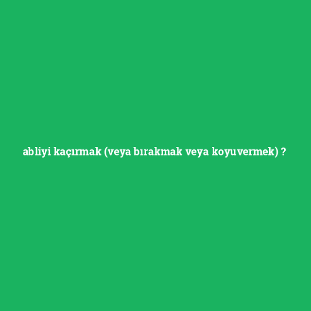 abliyi-kacirmak-veya-birakmak-veya-koyuvermek.png