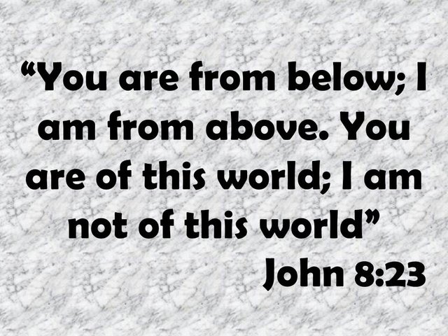The wisdom of Jesus. You are from below; I am from above. You are of this world; I am not of this world. John 8,23.jpg