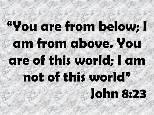The wisdom of Jesus. You are from below; I am from above. You are of this world; I am not of this world. John 8,23.jpg