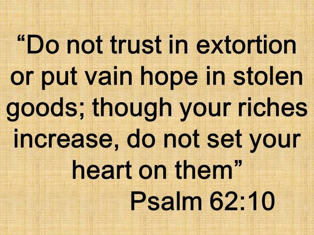 The false beatitude. Do not trust in extortion or put vain hope in stolen goods; though your riches increase, do not set your heart on them. Psalm 62,10.jpg