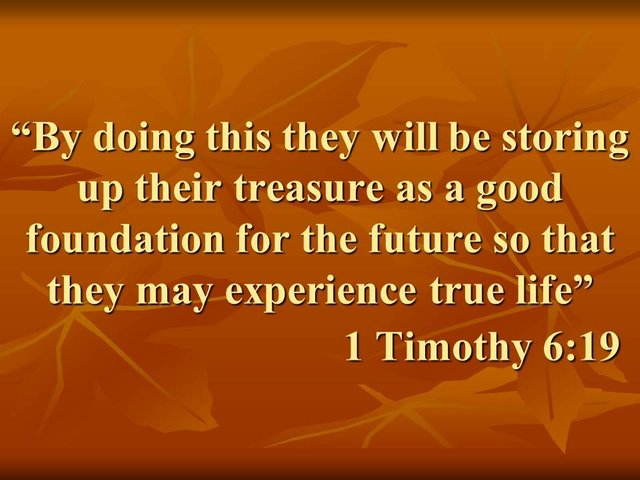 Christian mercy. By doing this they will be storing up their treasure as a good foundation for the future so that they may experience true life. 1 Timothy 6,19.jpg